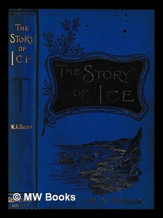 Item #449986 The story of ice in the present and past / by William A. Brend. With thirty-seven...