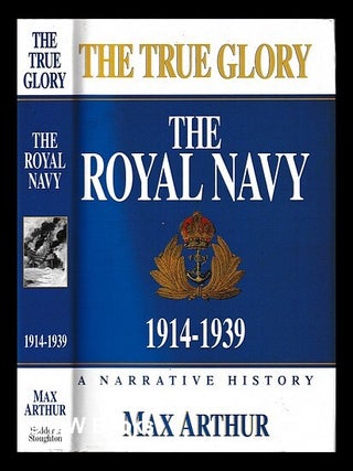 Item #451373 The true glory : the Royal Navy, 1914-1939 / Max Arthur. Max Arthur, Military historian