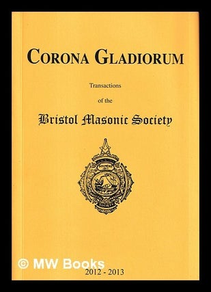 Item #453361 Corona gladiorum : transactions of the Bristol Masonic Society ; 2012-2013. Bristol...