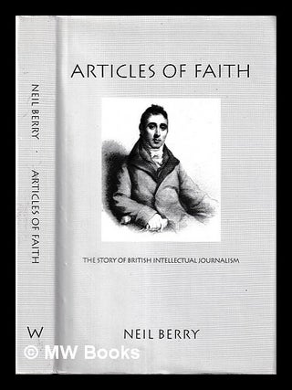Item #454627 Articles of faith : the story of British intellectual journalism / Neil Berry. Neil...