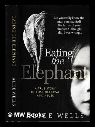 Item #462487 Eating the elephant : a true story of loss, betrayal and abuse / Alice Wells. Alice...