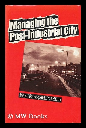 Item #47146 Managing the Post-Industrial City / Ken Young and Liz Mills. Ken Young
