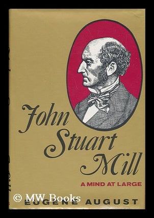 Item #47750 John Stuart Mill : a Mind At Large. Eugene R. August, 1935