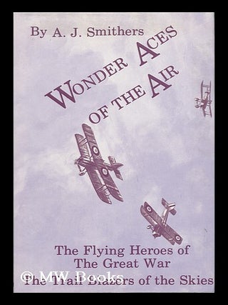 Item #48403 Wonder Aces of the Air - the Flying Heroes of the Great War. A. J. Smithers