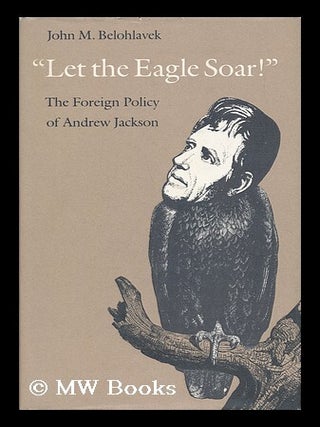Item #50961 Let the Eagle Soar! : the Foreign Policy of Andrew Jackson. John M. Belohlavek