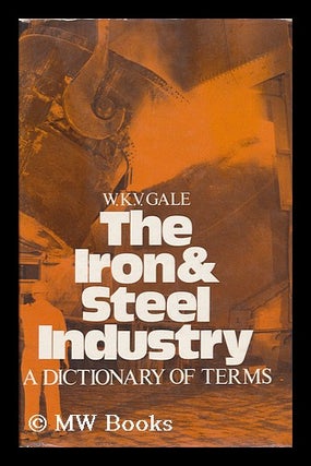 Item #53465 The Iron and Steel Industry: a Dictionary of Terms [By] W. K. V. Gale. Walter Keith...