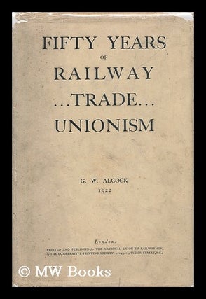 Item #6476 Fifty Years of Railroad Trade Unionism. G. W. Alcock