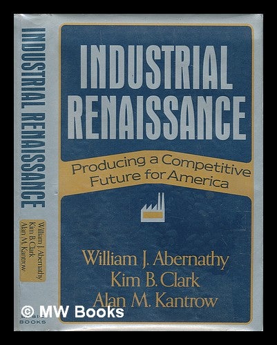 Item #74163 Industrial Renaissance : Producing a Competitive Future for America. William J. Abernathy, Kim B., Clark, Alan M. Joint Authors Kantrow, 1947-?