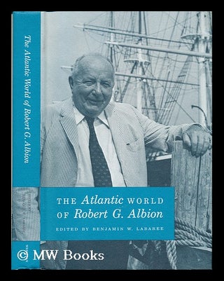 Item #76328 The Atlantic World of Robert G. Albion / Edited by Benjamin W. Labaree ; with...