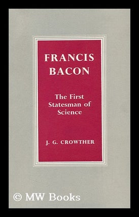 Item #91590 Francis Bacon, the First Statesman of Science. James Gerald Crowther, 1899