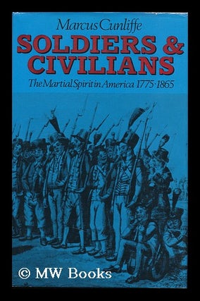Item #91647 Soldiers and Civilians : the Martial Spirit in America, 1775-1865 / Marcus Cunliffe....