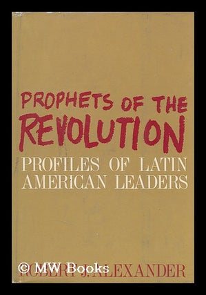 Item #93216 Prophets of the Revolution, Profiles of Latin American Leaders. Robert J. Alexander,...