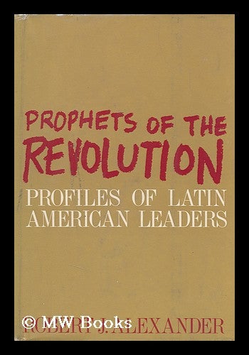 Item #93216 Prophets of the Revolution, Profiles of Latin American Leaders. Robert J. Alexander, Robert Jackson, 1918 Nov. 26-?