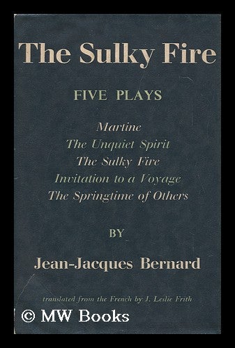 Item #98749 The Sulky Fire. Five Plays: the Sulky Fire, Martine, the Springtime of Others, Invitation to a Voyage, the Unquiet Spirit, by Jean-Jacques Bernard; Translated from the French by John Leslie Frith. Jean-Jacques Bernard, John Leslie - Related Name: Frith, Tr.